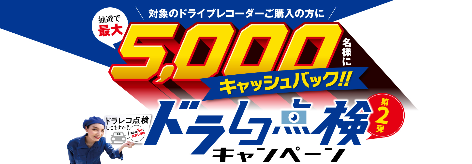 ドラレコ点検キャンペーン 対象のドライブレコーダーご購入の方に 抽選で最大5,000名様にキャッシュバック!!